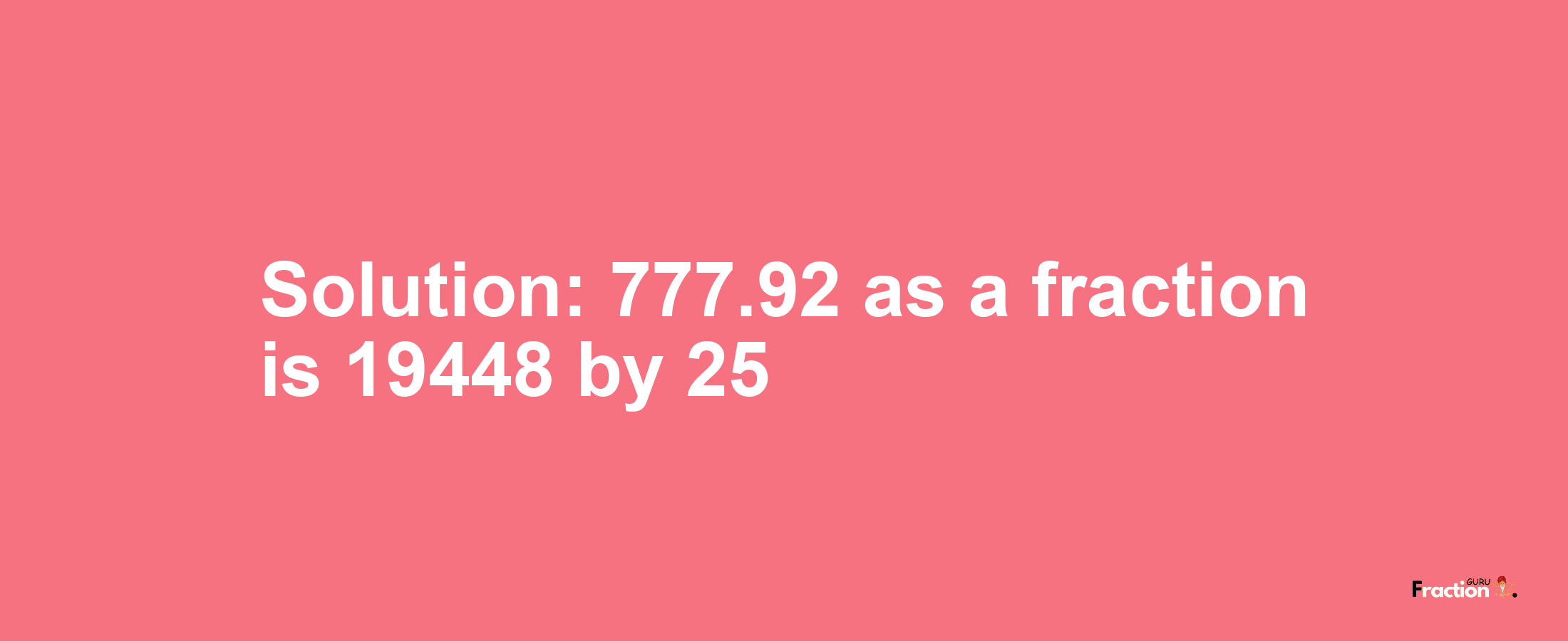 Solution:777.92 as a fraction is 19448/25